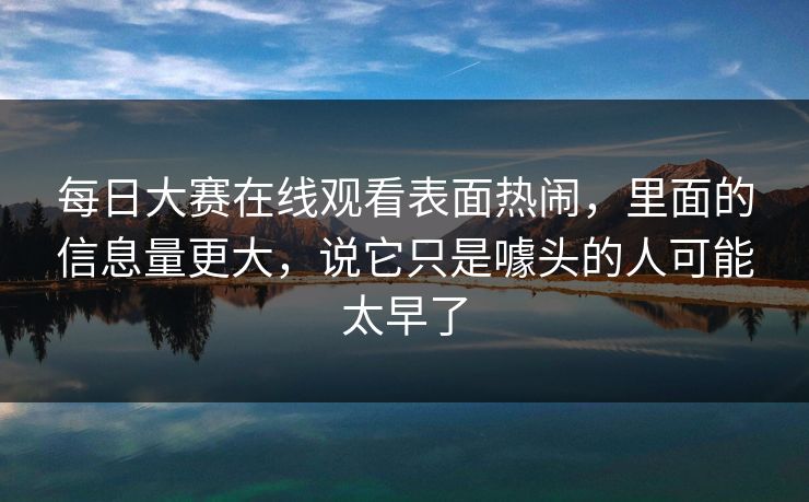 每日大赛在线观看表面热闹，里面的信息量更大，说它只是噱头的人可能太早了