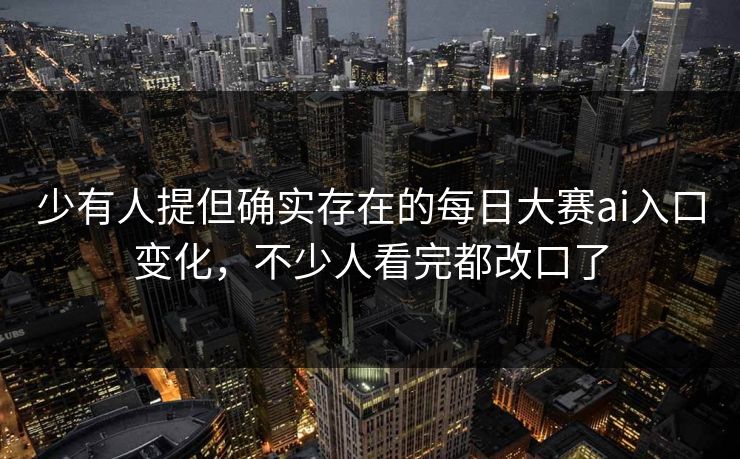 少有人提但确实存在的每日大赛ai入口变化，不少人看完都改口了