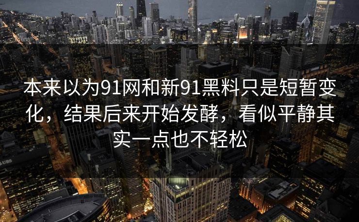 本来以为91网和新91黑料只是短暂变化，结果后来开始发酵，看似平静其实一点也不轻松