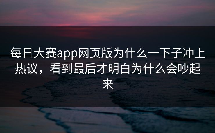 每日大赛app网页版为什么一下子冲上热议，看到最后才明白为什么会吵起来