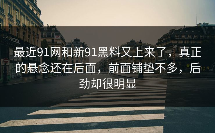 最近91网和新91黑料又上来了，真正的悬念还在后面，前面铺垫不多，后劲却很明显
