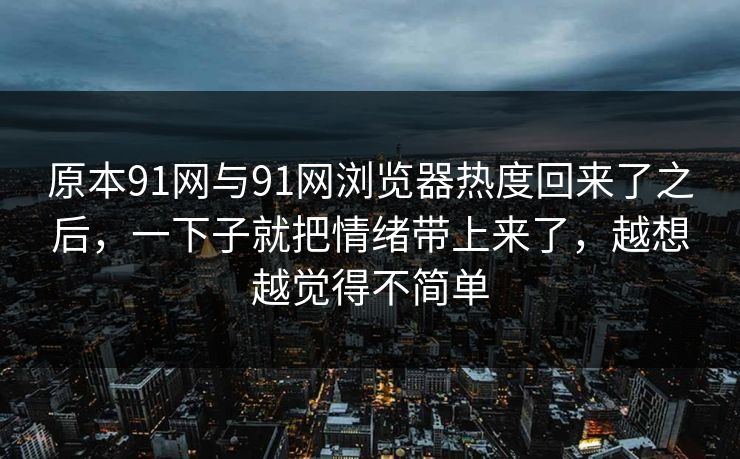 原本91网与91网浏览器热度回来了之后，一下子就把情绪带上来了，越想越觉得不简单