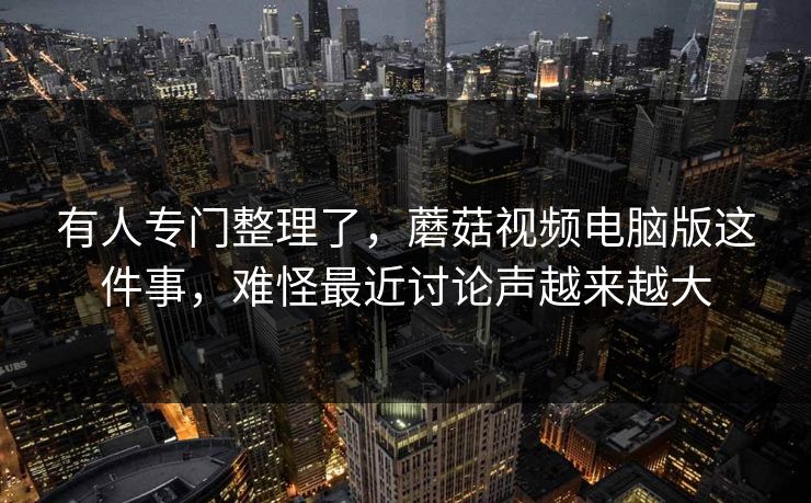 有人专门整理了，蘑菇视频电脑版这件事，难怪最近讨论声越来越大