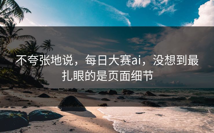 不夸张地说，每日大赛ai，没想到最扎眼的是页面细节