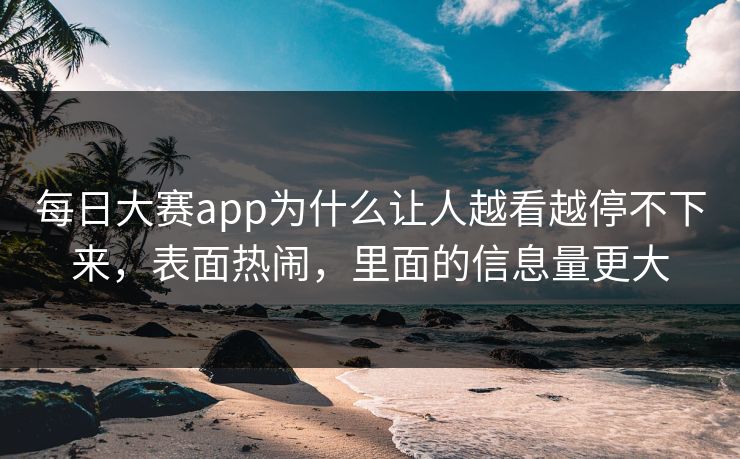 每日大赛app为什么让人越看越停不下来，表面热闹，里面的信息量更大