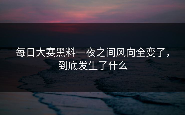 每日大赛黑料一夜之间风向全变了，到底发生了什么