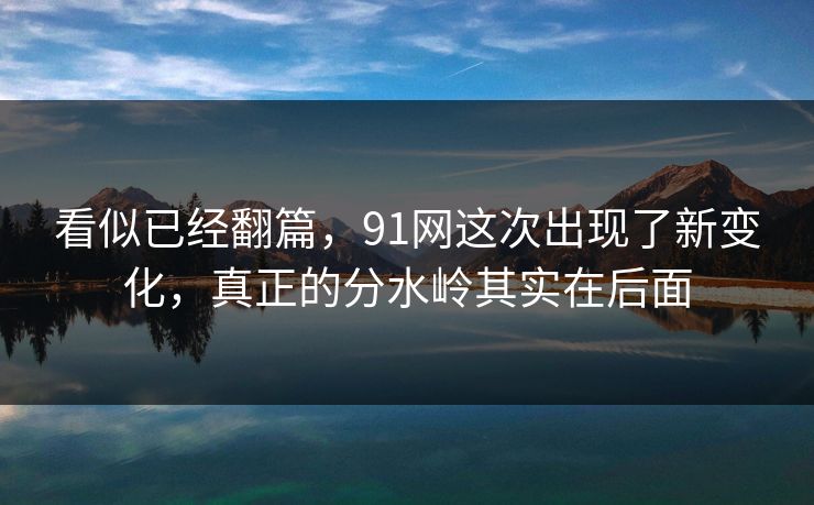 看似已经翻篇，91网这次出现了新变化，真正的分水岭其实在后面