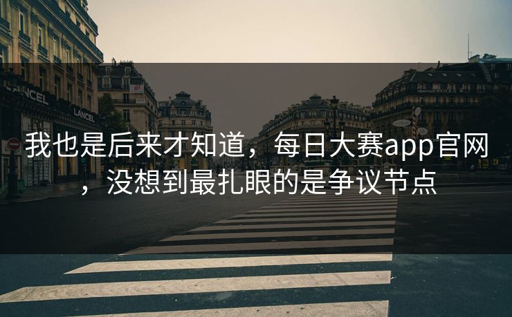 我也是后来才知道，每日大赛app官网，没想到最扎眼的是争议节点