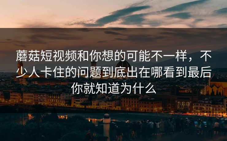 蘑菇短视频和你想的可能不一样，不少人卡住的问题到底出在哪看到最后你就知道为什么