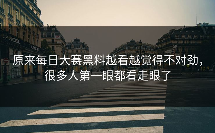 原来每日大赛黑料越看越觉得不对劲，很多人第一眼都看走眼了