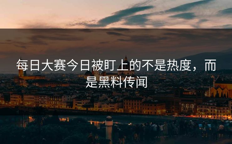 每日大赛今日被盯上的不是热度，而是黑料传闻