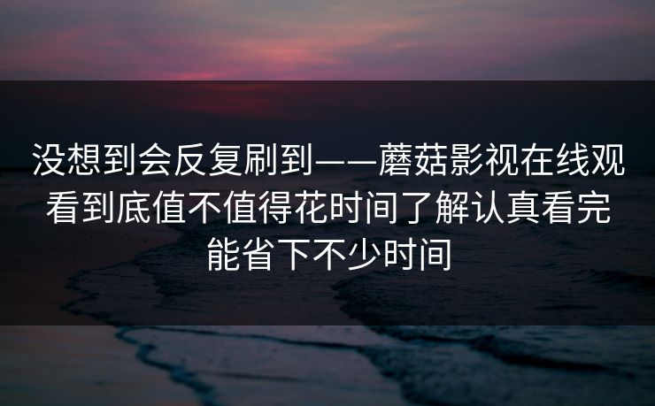 没想到会反复刷到——蘑菇影视在线观看到底值不值得花时间了解认真看完能省下不少时间