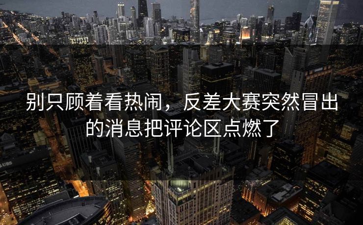 别只顾着看热闹，反差大赛突然冒出的消息把评论区点燃了