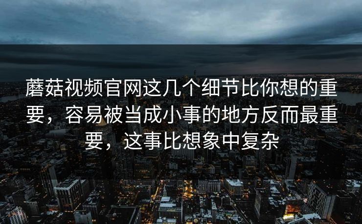 蘑菇视频官网这几个细节比你想的重要，容易被当成小事的地方反而最重要，这事比想象中复杂