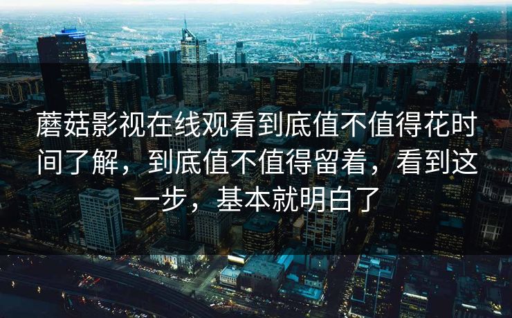 蘑菇影视在线观看到底值不值得花时间了解，到底值不值得留着，看到这一步，基本就明白了