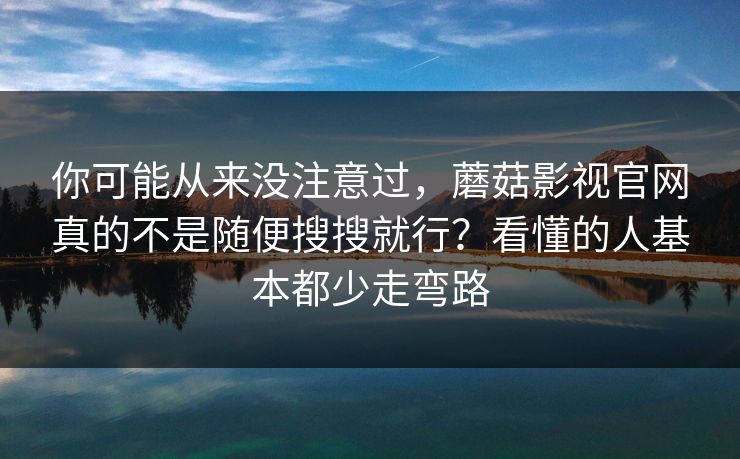 你可能从来没注意过，蘑菇影视官网真的不是随便搜搜就行？看懂的人基本都少走弯路