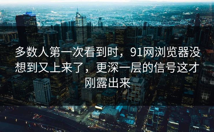 多数人第一次看到时，91网浏览器没想到又上来了，更深一层的信号这才刚露出来