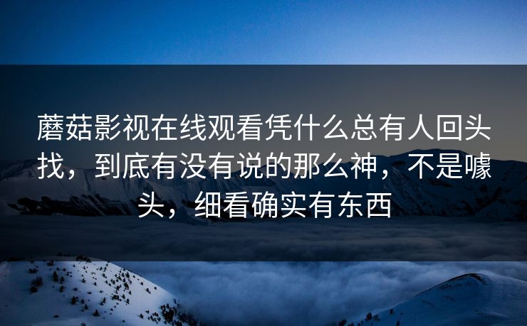 蘑菇影视在线观看凭什么总有人回头找，到底有没有说的那么神，不是噱头，细看确实有东西