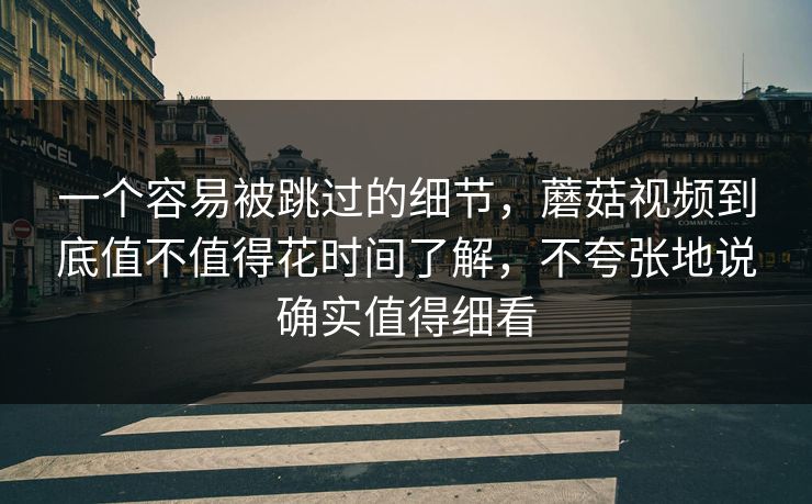 一个容易被跳过的细节，蘑菇视频到底值不值得花时间了解，不夸张地说确实值得细看
