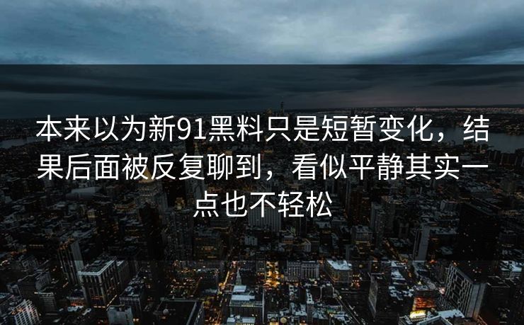 本来以为新91黑料只是短暂变化，结果后面被反复聊到，看似平静其实一点也不轻松