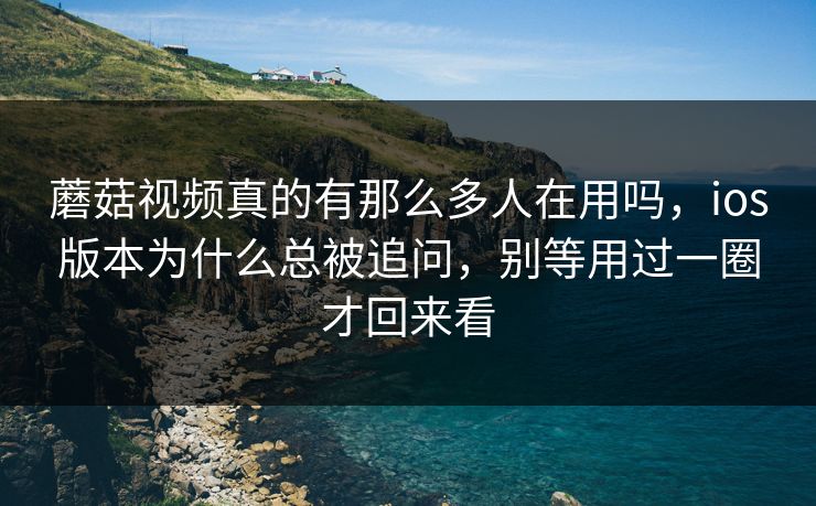 蘑菇视频真的有那么多人在用吗，ios版本为什么总被追问，别等用过一圈才回来看