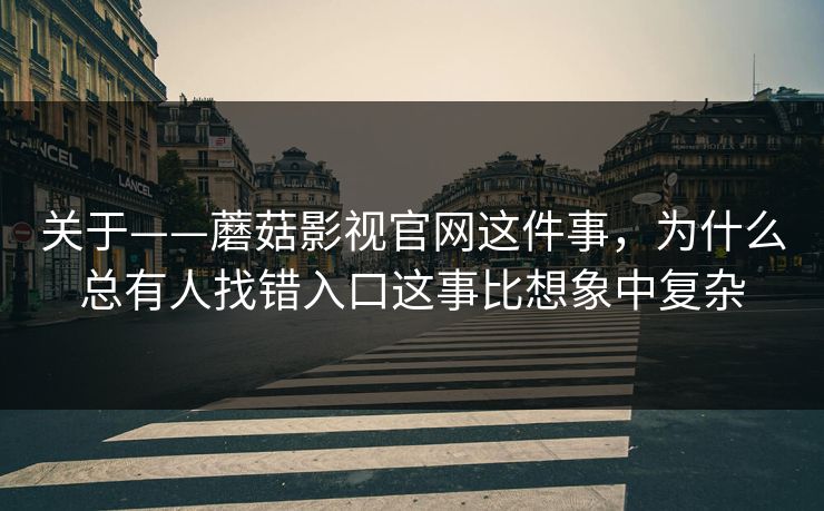 关于——蘑菇影视官网这件事，为什么总有人找错入口这事比想象中复杂