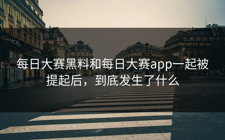 每日大赛黑料和每日大赛app一起被提起后，到底发生了什么