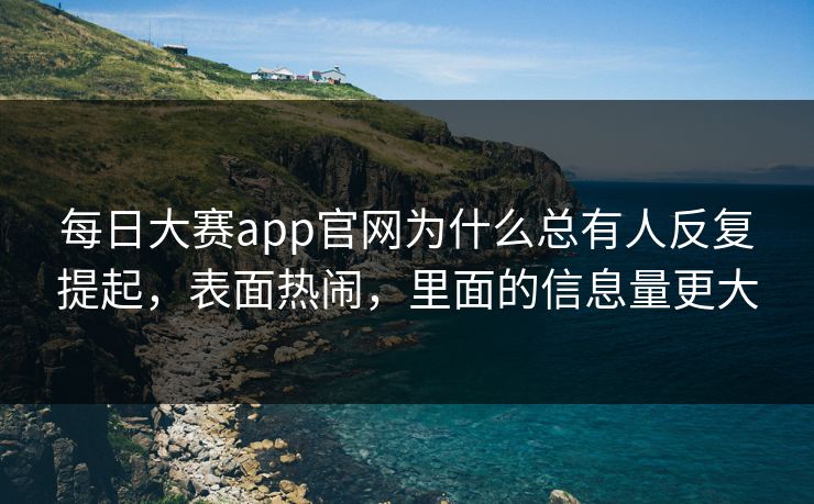 每日大赛app官网为什么总有人反复提起，表面热闹，里面的信息量更大