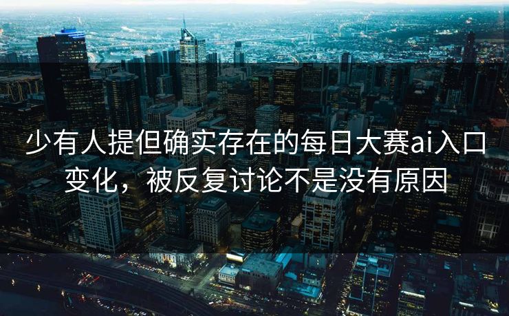 少有人提但确实存在的每日大赛ai入口变化，被反复讨论不是没有原因
