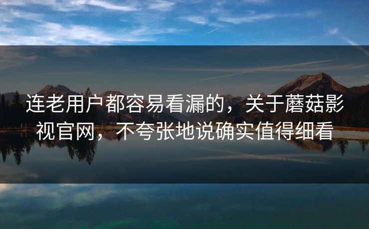 连老用户都容易看漏的，关于蘑菇影视官网，不夸张地说确实值得细看