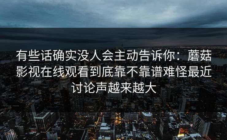 有些话确实没人会主动告诉你：蘑菇影视在线观看到底靠不靠谱难怪最近讨论声越来越大
