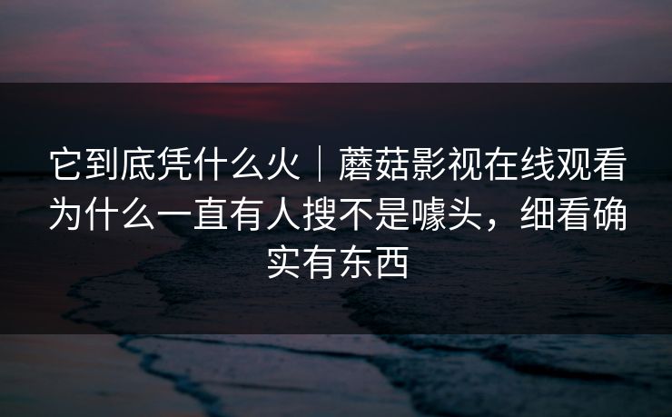 它到底凭什么火｜蘑菇影视在线观看为什么一直有人搜不是噱头，细看确实有东西