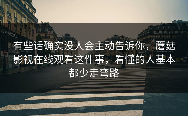 有些话确实没人会主动告诉你，蘑菇影视在线观看这件事，看懂的人基本都少走弯路