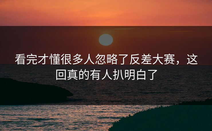 看完才懂很多人忽略了反差大赛，这回真的有人扒明白了