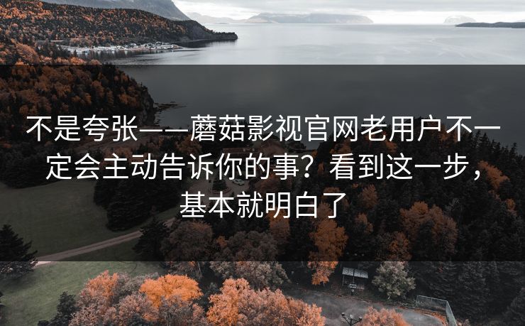 不是夸张——蘑菇影视官网老用户不一定会主动告诉你的事？看到这一步，基本就明白了
