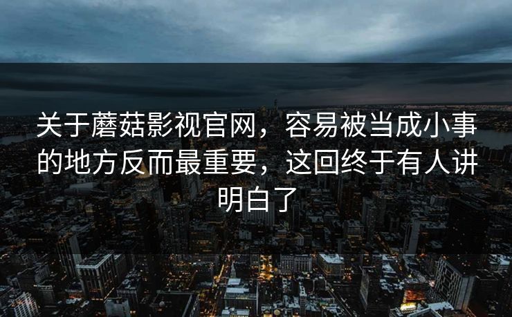 关于蘑菇影视官网，容易被当成小事的地方反而最重要，这回终于有人讲明白了