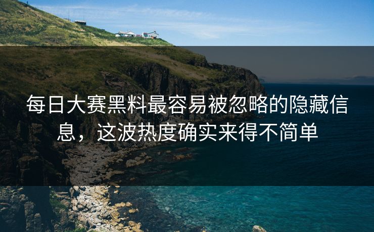 每日大赛黑料最容易被忽略的隐藏信息，这波热度确实来得不简单