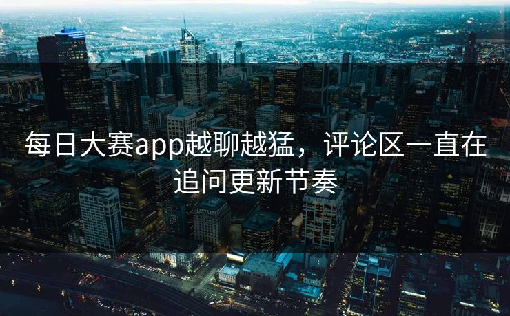 每日大赛app越聊越猛，评论区一直在追问更新节奏