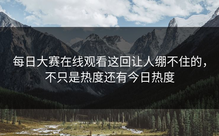 每日大赛在线观看这回让人绷不住的，不只是热度还有今日热度