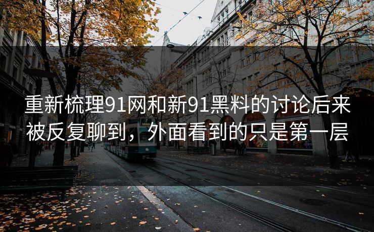重新梳理91网和新91黑料的讨论后来被反复聊到，外面看到的只是第一层