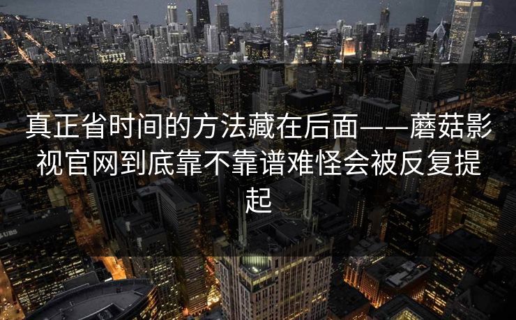 真正省时间的方法藏在后面——蘑菇影视官网到底靠不靠谱难怪会被反复提起
