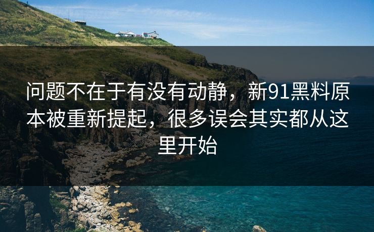 问题不在于有没有动静，新91黑料原本被重新提起，很多误会其实都从这里开始