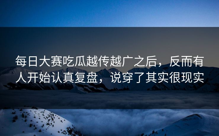 每日大赛吃瓜越传越广之后，反而有人开始认真复盘，说穿了其实很现实