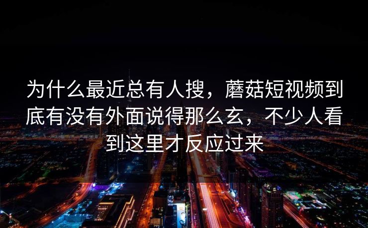 为什么最近总有人搜，蘑菇短视频到底有没有外面说得那么玄，不少人看到这里才反应过来