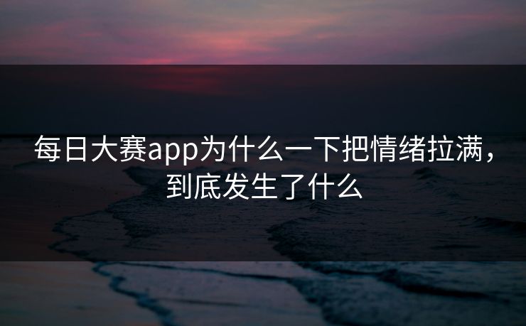 每日大赛app为什么一下把情绪拉满，到底发生了什么