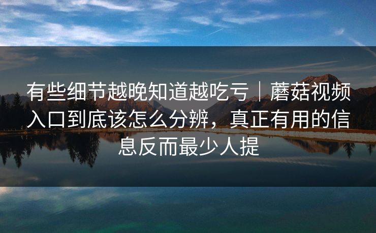 有些细节越晚知道越吃亏｜蘑菇视频入口到底该怎么分辨，真正有用的信息反而最少人提