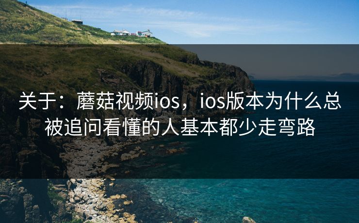 关于：蘑菇视频ios，ios版本为什么总被追问看懂的人基本都少走弯路