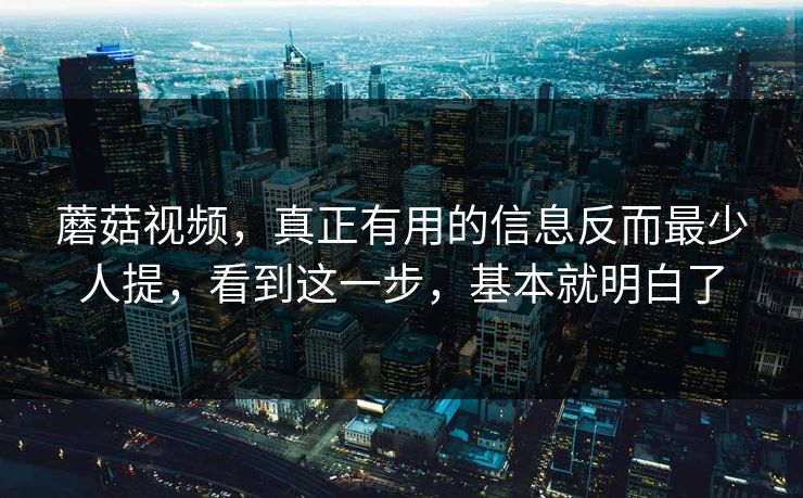 蘑菇视频，真正有用的信息反而最少人提，看到这一步，基本就明白了