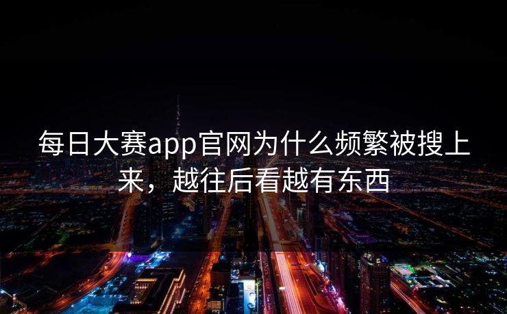 每日大赛app官网为什么频繁被搜上来，越往后看越有东西