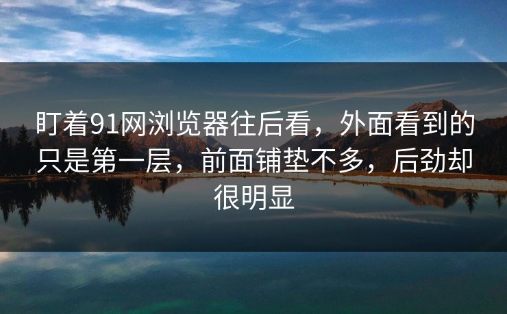 盯着91网浏览器往后看，外面看到的只是第一层，前面铺垫不多，后劲却很明显